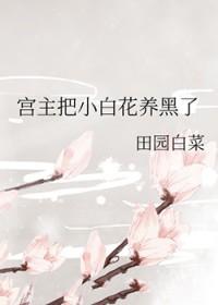 宫主把小白花养黑了+番外 作者田园白菜