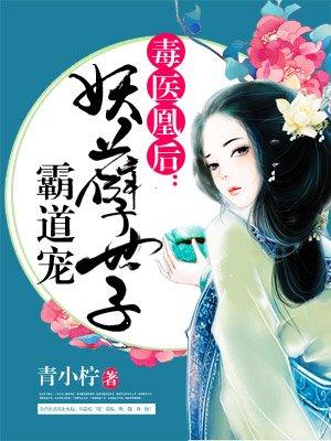 毒医凰后妖孽世子霸道宠 青小柠